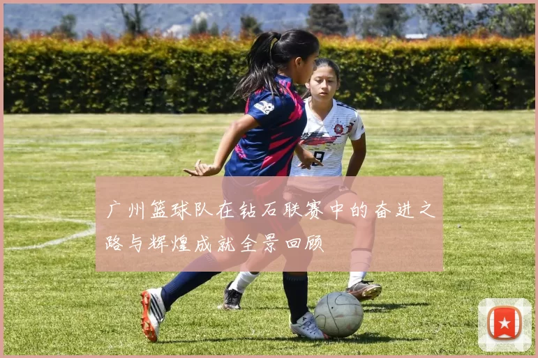 广州篮球队在钻石联赛中的奋进之路与辉煌成就全景回顾