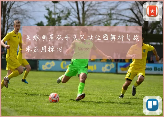 足球明星双手交叉站位图解析与战术应用探讨