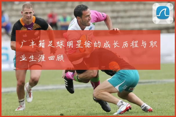 广丰籍足球明星徐的成长历程与职业生涯回顾