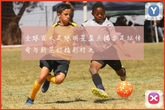全球百大足球明星盘点揭示足坛传奇与新星的精彩对决