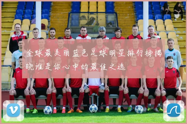 全球最美丽蓝色足球明星排行榜揭晓谁是你心中的最佳之选