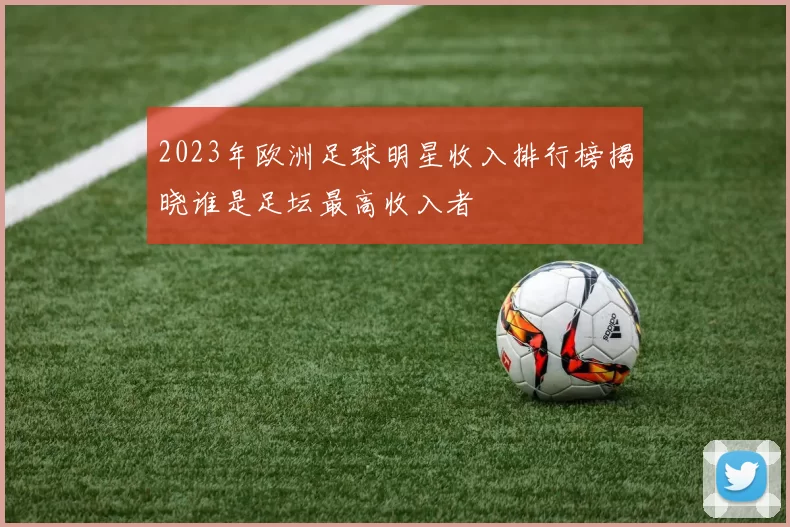 2023年欧洲足球明星收入排行榜揭晓谁是足坛最高收入者