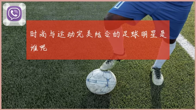 时尚与运动完美结合的足球明星是谁呢