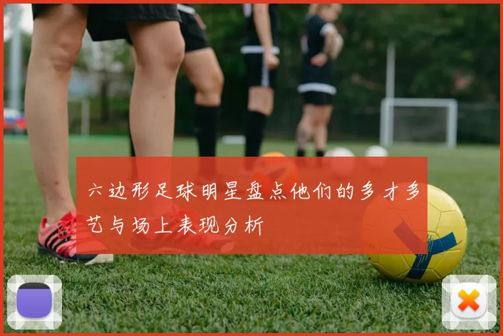 六边形足球明星盘点他们的多才多艺与场上表现分析