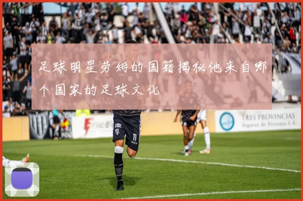足球明星劳姆的国籍揭秘他来自哪个国家的足球文化