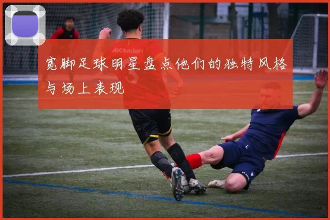 宽脚足球明星盘点他们的独特风格与场上表现