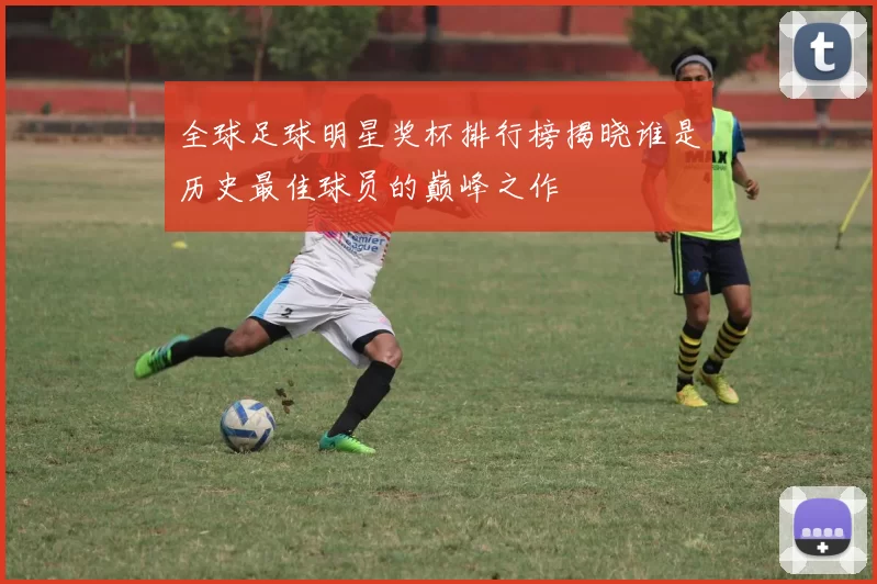 全球足球明星奖杯排行榜揭晓谁是历史最佳球员的巅峰之作
