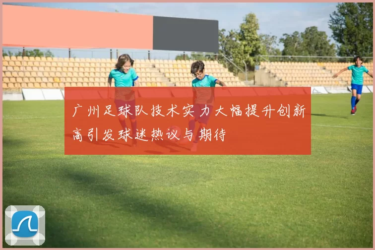 广州足球队技术实力大幅提升创新高引发球迷热议与期待