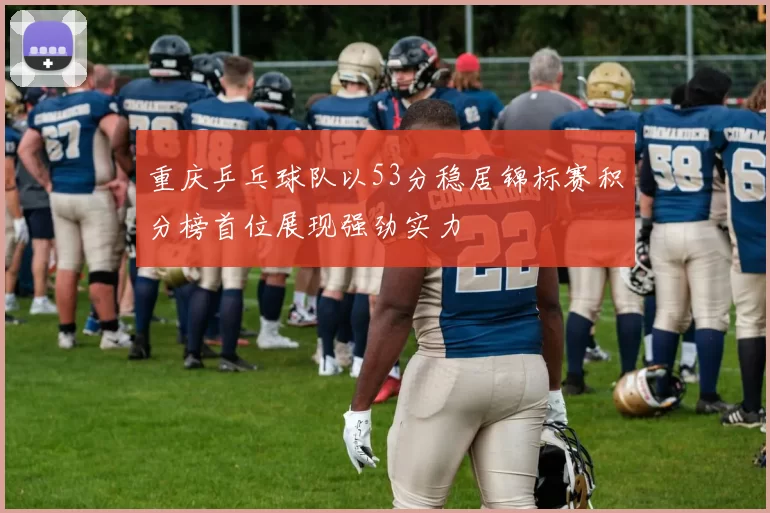 重庆乒乓球队以53分稳居锦标赛积分榜首位展现强劲实力