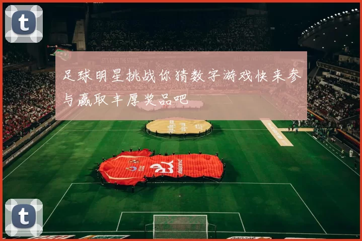 足球明星挑战你猜数字游戏快来参与赢取丰厚奖品吧