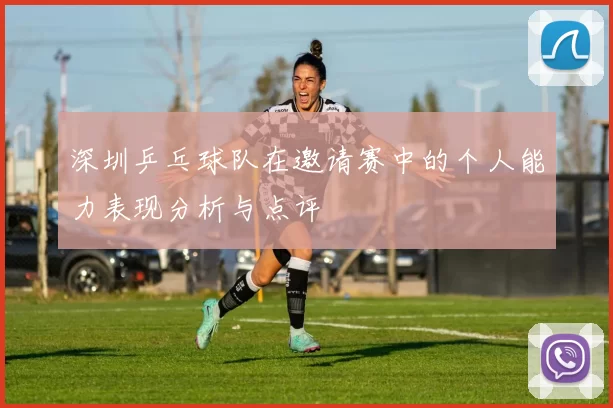 深圳乒乓球队在邀请赛中的个人能力表现分析与点评