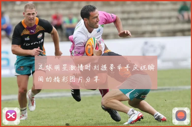 足球明星激情时刻握拳举手庆祝瞬间的精彩图片分享