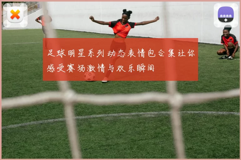 足球明星系列动态表情包合集让你感受赛场激情与欢乐瞬间