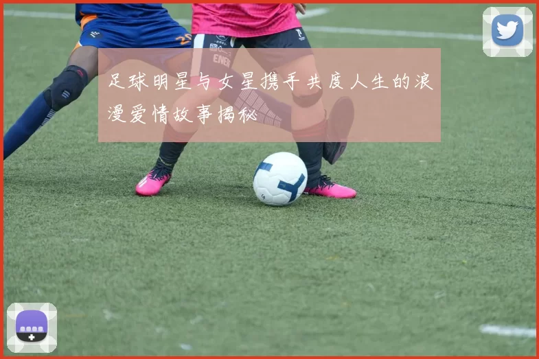 足球明星与女星携手共度人生的浪漫爱情故事揭秘