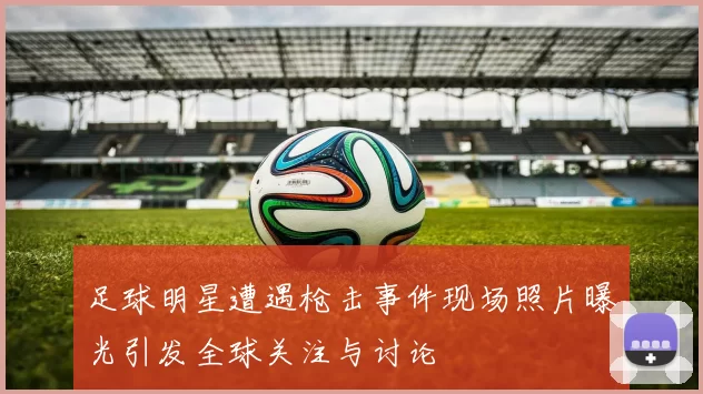 足球明星遭遇枪击事件现场照片曝光引发全球关注与讨论