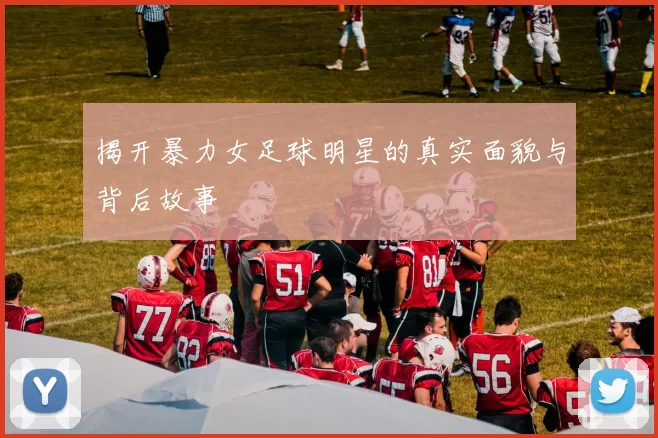 揭开暴力女足球明星的真实面貌与背后故事