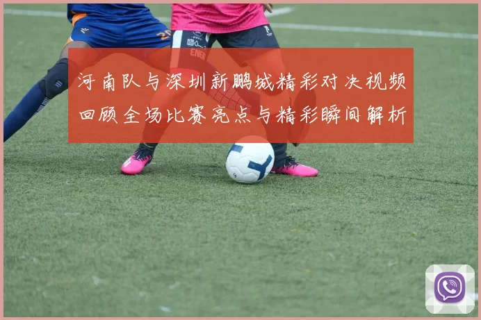 河南队与深圳新鹏城精彩对决视频回顾全场比赛亮点与精彩瞬间解析