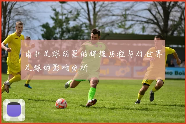 南非足球明星的辉煌历程与对世界足球的影响分析