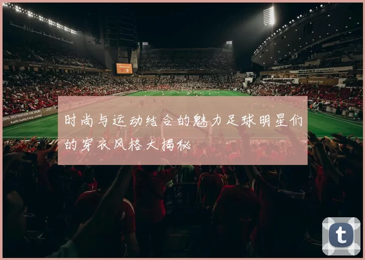 时尚与运动结合的魅力足球明星们的穿衣风格大揭秘