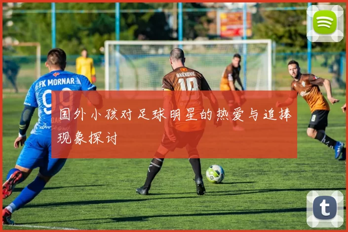 国外小孩对足球明星的热爱与追捧现象探讨
