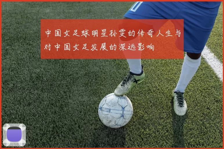 中国女足球明星孙雯的传奇人生与对中国女足发展的深远影响