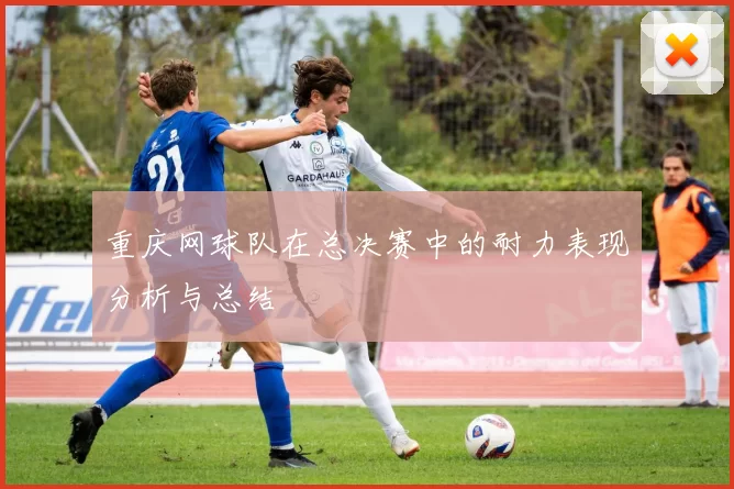 重庆网球队在总决赛中的耐力表现分析与总结
