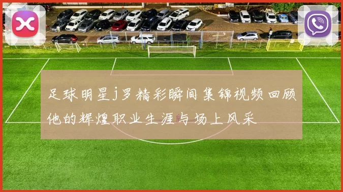 足球明星j罗精彩瞬间集锦视频回顾他的辉煌职业生涯与场上风采