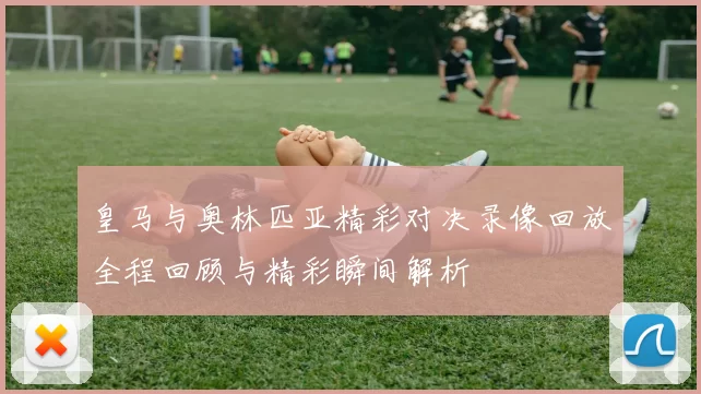 皇马与奥林匹亚精彩对决录像回放全程回顾与精彩瞬间解析