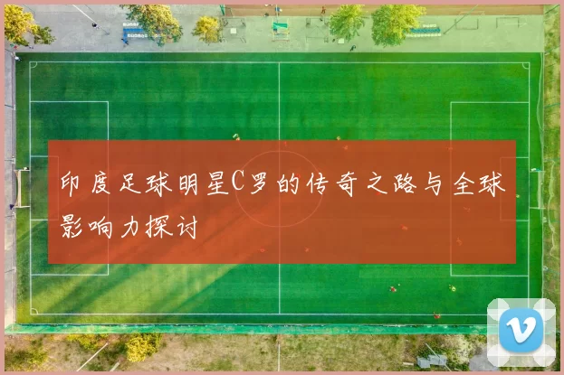 印度足球明星C罗的传奇之路与全球影响力探讨
