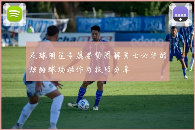 足球明星专属姿势图解男士必学的炫酷球场动作与技巧分享