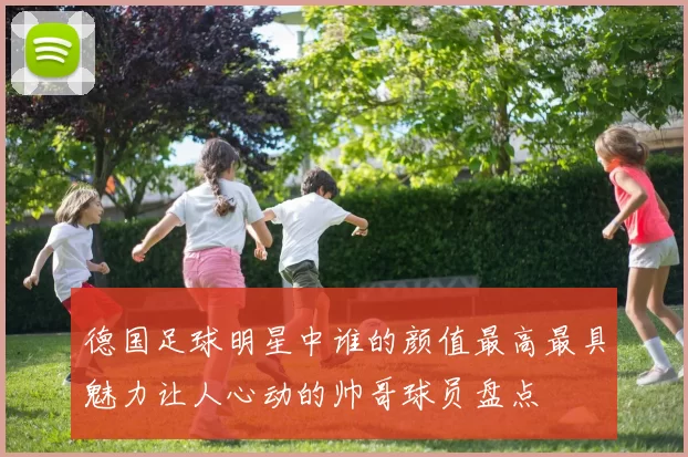 德国足球明星中谁的颜值最高最具魅力让人心动的帅哥球员盘点