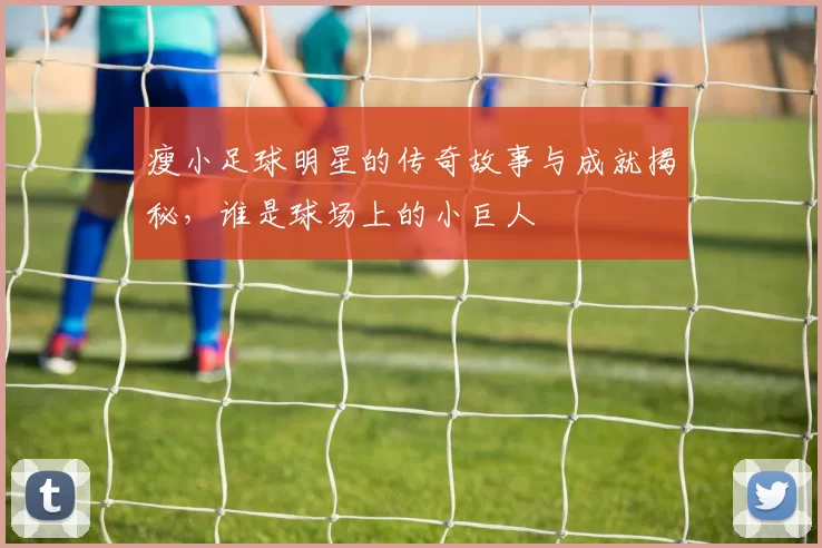 瘦小足球明星的传奇故事与成就揭秘，谁是球场上的小巨人