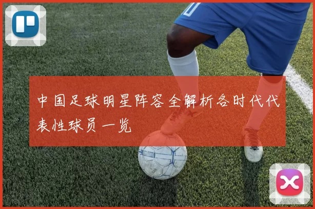 中国足球明星阵容全解析各时代代表性球员一览