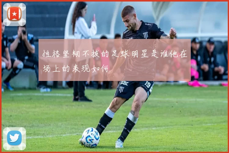 性格坚韧不拔的足球明星是谁他在场上的表现如何