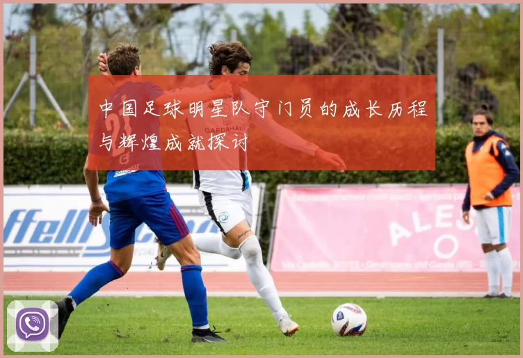 中国足球明星队守门员的成长历程与辉煌成就探讨