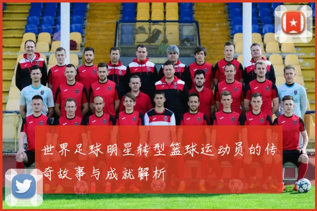 世界足球明星转型篮球运动员的传奇故事与成就解析