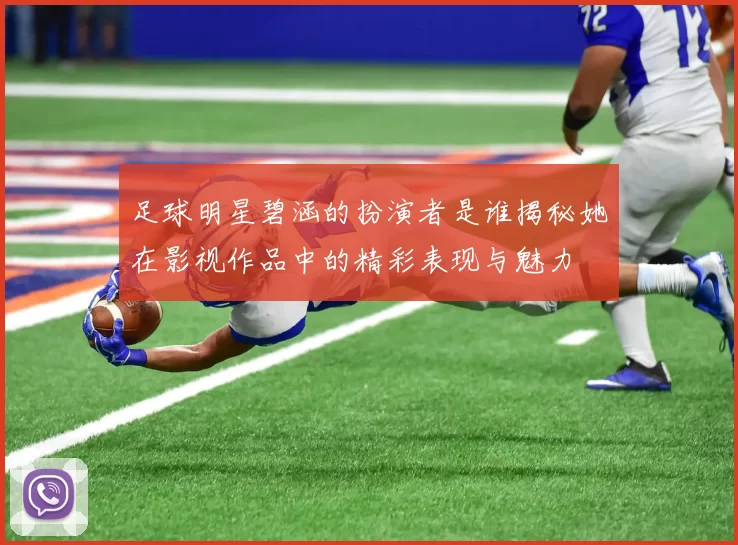 足球明星碧涵的扮演者是谁揭秘她在影视作品中的精彩表现与魅力