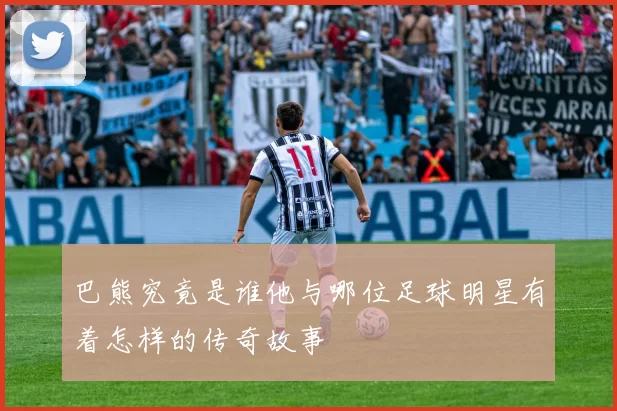 巴熊究竟是谁他与哪位足球明星有着怎样的传奇故事