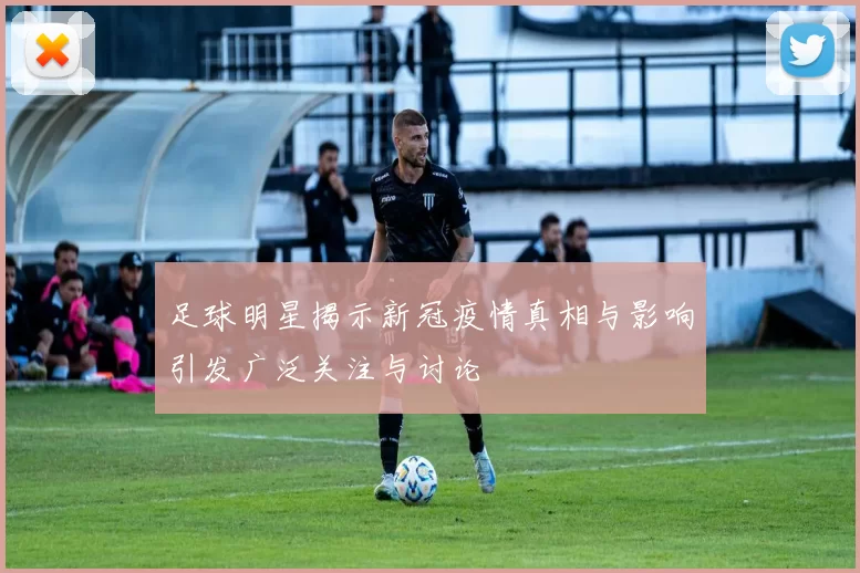 足球明星揭示新冠疫情真相与影响引发广泛关注与讨论