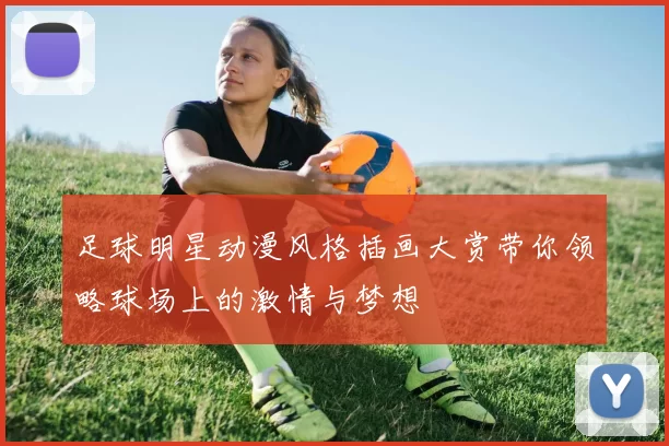 足球明星动漫风格插画大赏带你领略球场上的激情与梦想