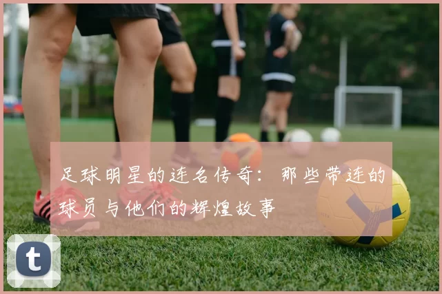 足球明星的连名传奇：那些带连的球员与他们的辉煌故事