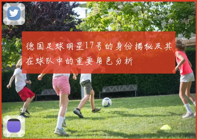 德国足球明星17号的身份揭秘及其在球队中的重要角色分析