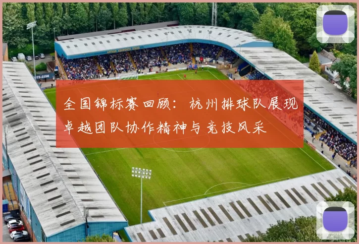 全国锦标赛回顾：杭州排球队展现卓越团队协作精神与竞技风采