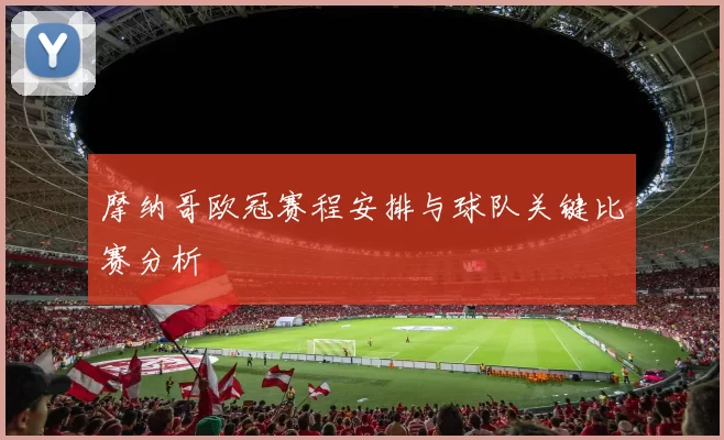 摩纳哥欧冠赛程安排与球队关键比赛分析