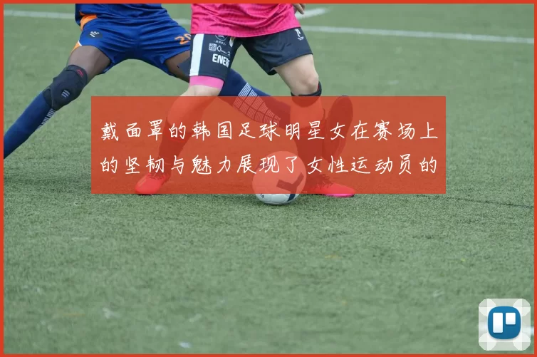 戴面罩的韩国足球明星女在赛场上的坚韧与魅力展现了女性运动员的新风采
