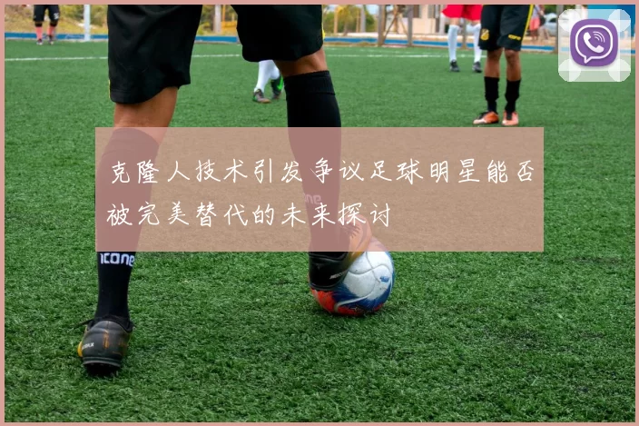 克隆人技术引发争议足球明星能否被完美替代的未来探讨