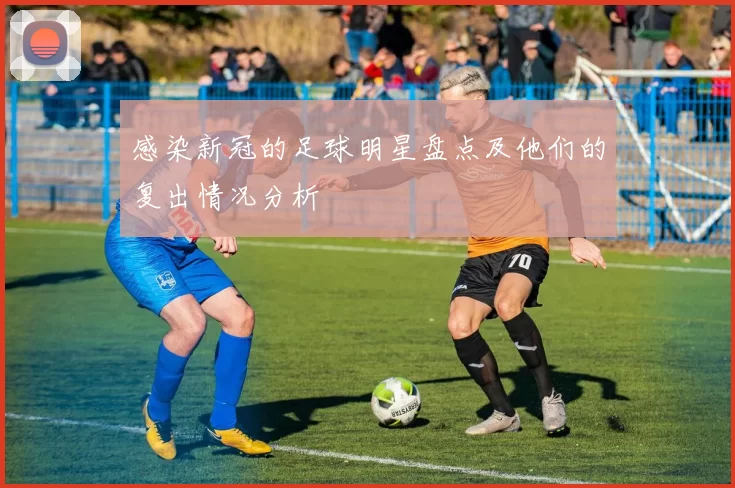 感染新冠的足球明星盘点及他们的复出情况分析