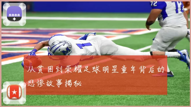 从贫困到荣耀足球明星童年背后的悲惨故事揭秘