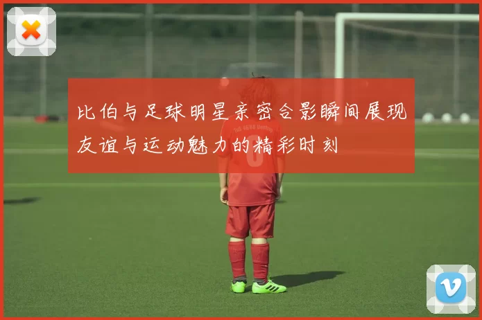 比伯与足球明星亲密合影瞬间展现友谊与运动魅力的精彩时刻