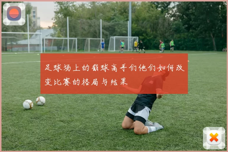 足球场上的截球高手们他们如何改变比赛的格局与结果